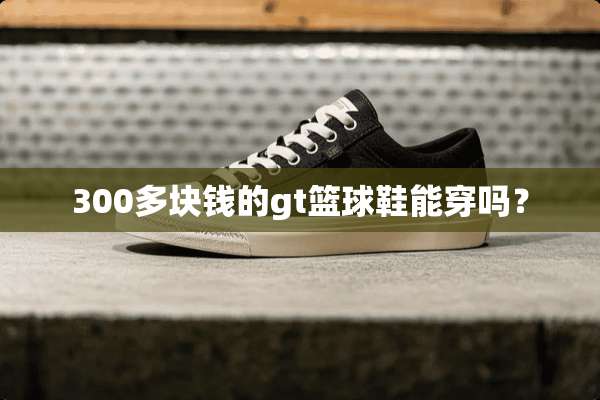 300多块钱的gt篮球鞋能穿吗？