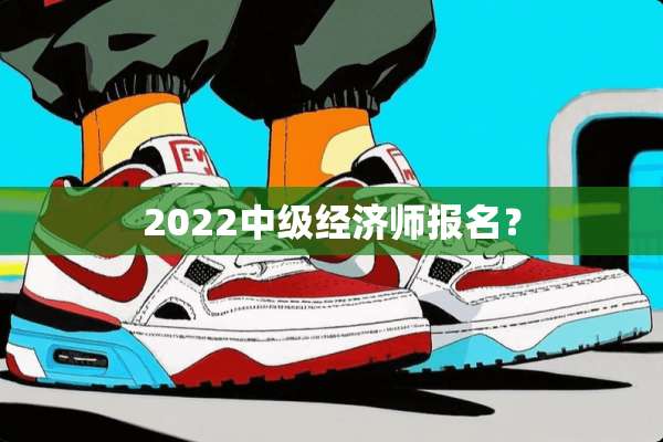 2022中级经济师报名？