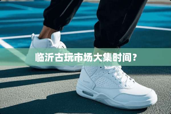 临沂古玩市场大集时间？