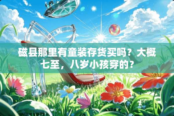 磁县那里有童装存货买吗？大概七至，八岁小孩穿的？