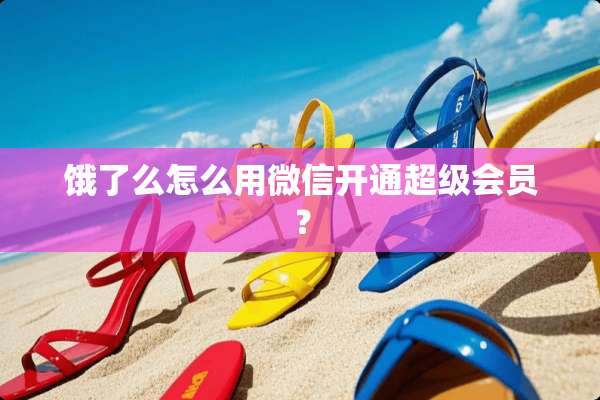 饿了么怎么用微信开通超级会员？