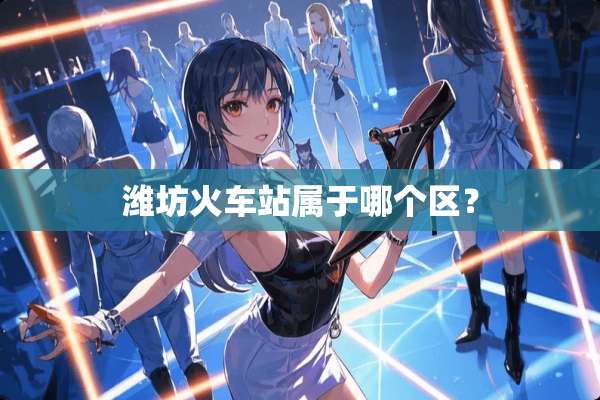 潍坊火车站属于哪个区？