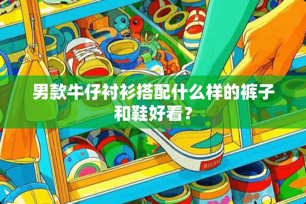 男款牛仔衬衫搭配什么样的裤子和鞋好看？