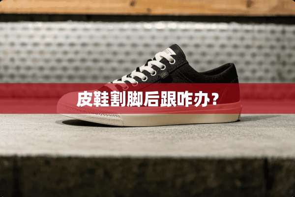 皮鞋割脚后跟咋办？