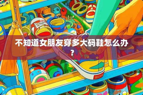 不知道女朋友穿多大码鞋怎么办？
