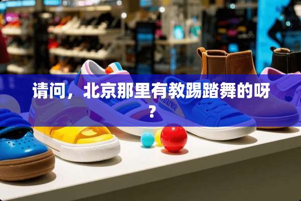 请问，北京那里有教踢踏舞的呀？