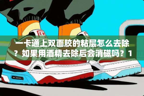 一卡通上双面胶的粘层怎么去除？如果用酒精去除后会消磁吗？1