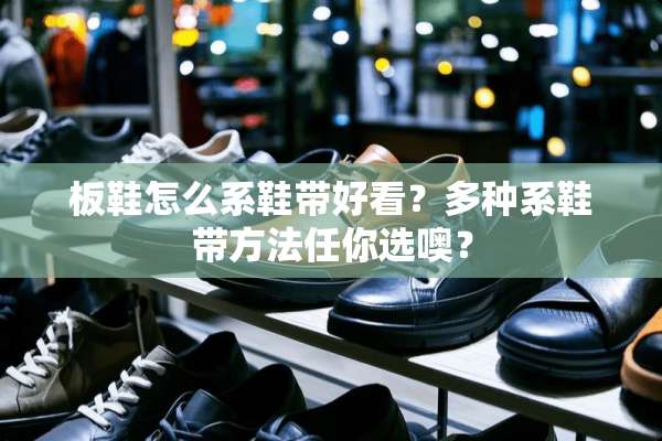 板鞋怎么系鞋带好看？多种系鞋带方法任你选噢？