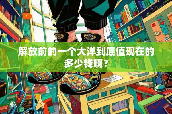 解放前的一个大洋到底值现在的多少钱啊？