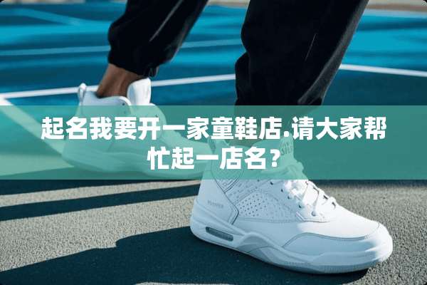 起名我要开一家童鞋店.请大家帮忙起一店名？
