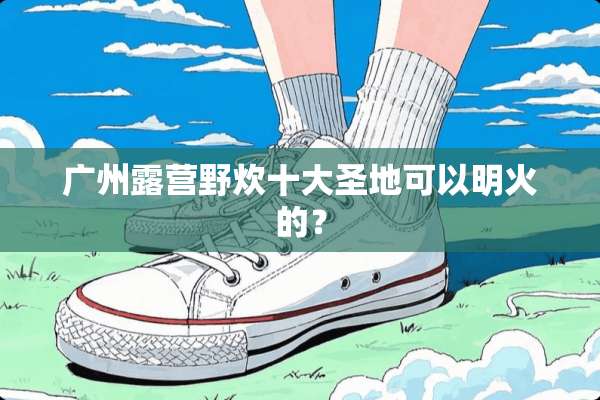 广州露营野炊十大圣地可以明火的？