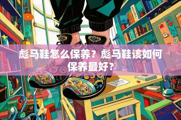 彪马鞋怎么保养？彪马鞋该如何保养最好？