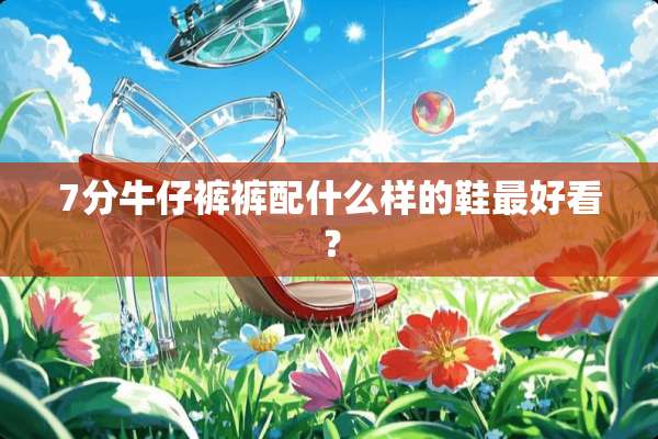 7分牛仔裤裤配什么样的鞋最好看？