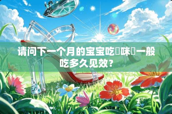 请问下一个月的宝宝吃媽咪愛一般吃多久见效？