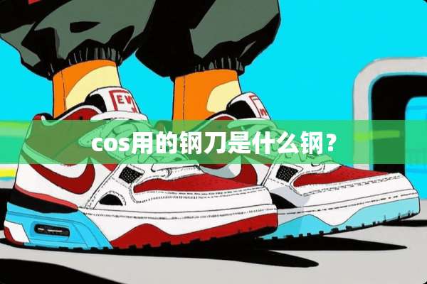 cos用的钢刀是什么钢？