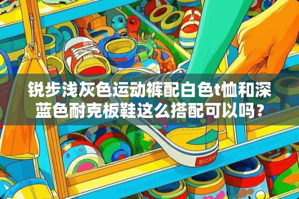 锐步浅灰色运动裤配白色t恤和深蓝色耐克板鞋这么搭配可以吗？