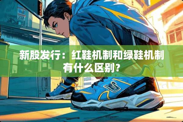 新股发行：红鞋机制和绿鞋机制有什么区别？