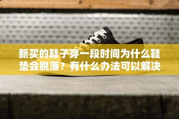 新买的鞋子穿一段时间为什么鞋垫会脱落？有什么办法可以解决？