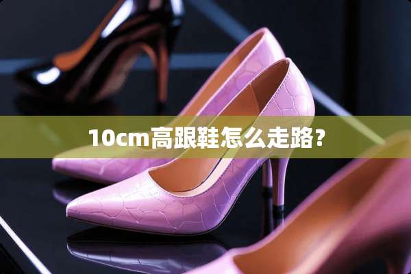 10cm高跟鞋怎么走路？
