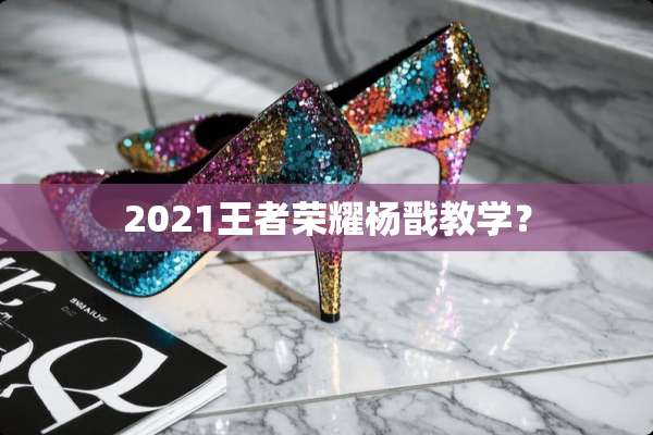 2021王者荣耀杨戬教学？