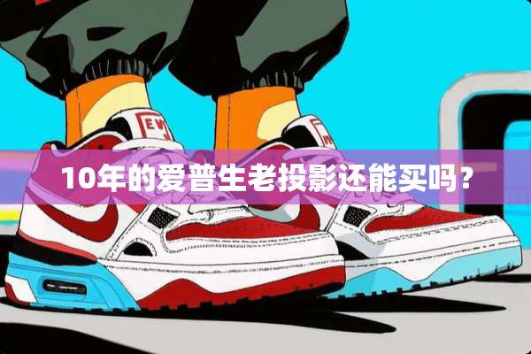 10年的爱普生老投影还能买吗？