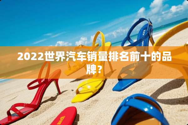 2022世界汽车销量排名前十的品牌？