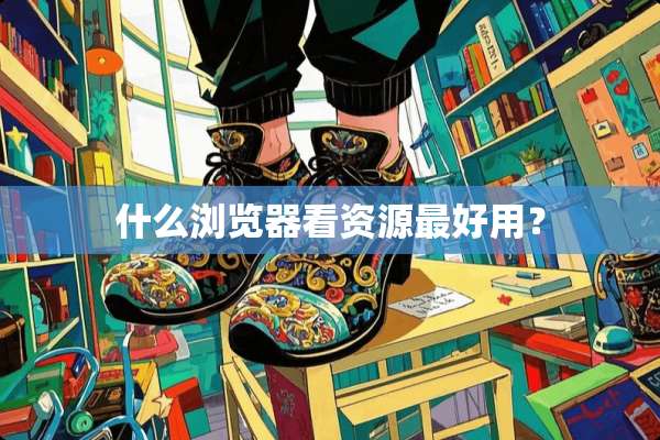 什么浏览器看资源最好用？