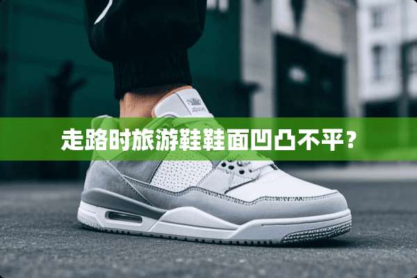 走路时旅游鞋鞋面凹凸不平？