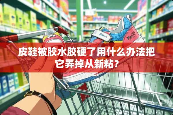 皮鞋被胶水胶硬了用什么办法把它弄掉从新粘？