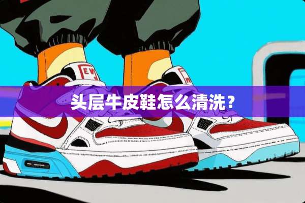 头层牛皮鞋怎么清洗？