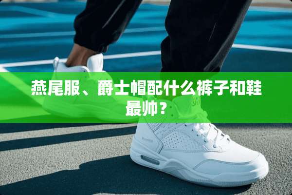 燕尾服、爵士帽配什么裤子和鞋最帅？