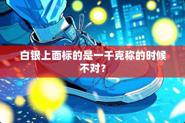 白银上面标的是一千克称的时候不对？
