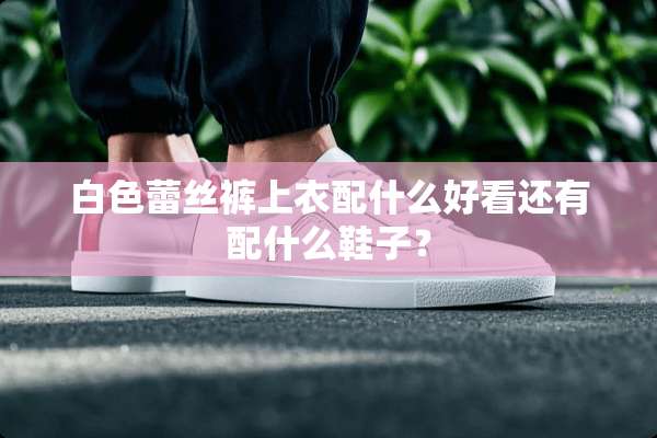 白色**裤上衣配什么好看还有配什么鞋子？
