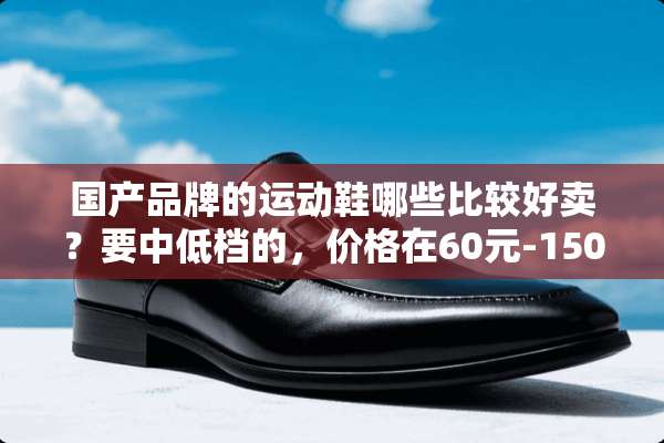 国产品牌的运动鞋哪些比较好卖？要中低档的，价格在60元-150元左右的？
