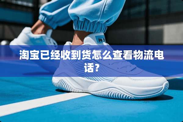 淘宝已经收到货怎么查看物流电话？