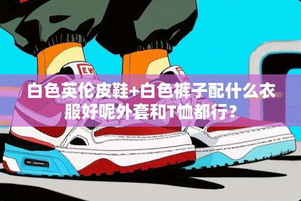 白色英伦皮鞋+白色裤子配什么衣服好呢外套和T恤都行？