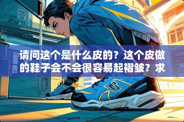 请问这个是什么皮的？这个皮做的鞋子会不会很容易起褶皱？求大神指点？