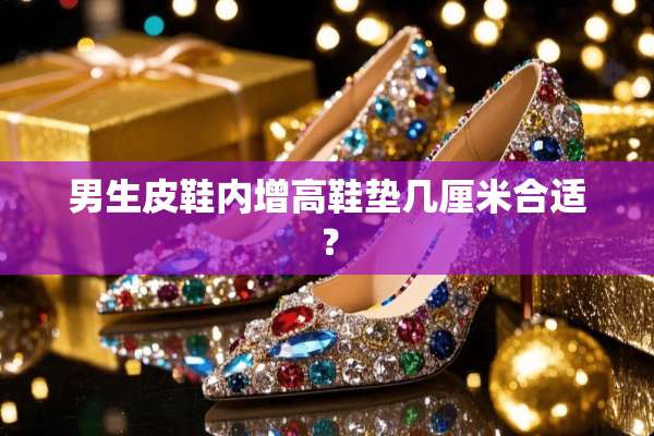 男生皮鞋内增高鞋垫几厘米合适？
