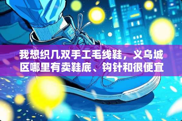 我想织几双手工毛线鞋，义乌城区哪里有卖鞋底、钩针和很便宜的钩鞋毛线？