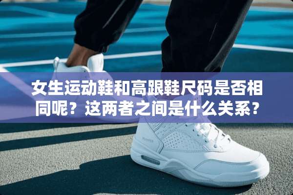 女生运动鞋和高跟鞋尺码是否相同呢？这两者之间是什么关系？