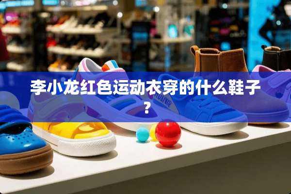 李小龙红色运动衣穿的什么鞋子？