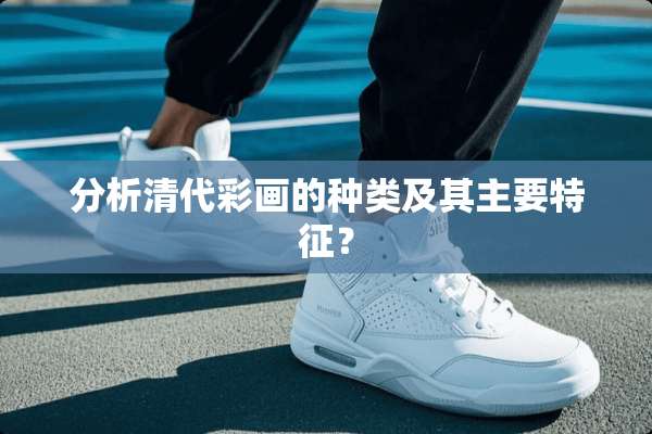 分析清代彩画的种类及其主要特征？