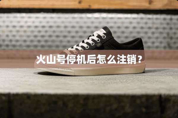 火山号停机后怎么注销？