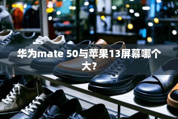 华为mate 50与苹果13屏幕哪个大？