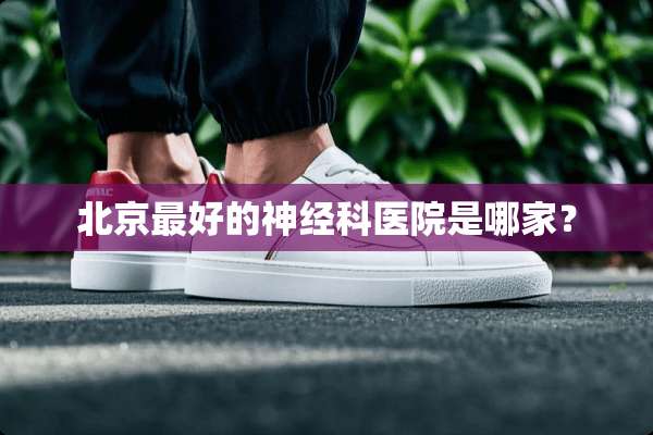 北京最好的神经科医院是哪家？