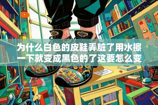 为什么白色的皮鞋弄脏了用水擦一下就变成黑色的了这要怎么变白？