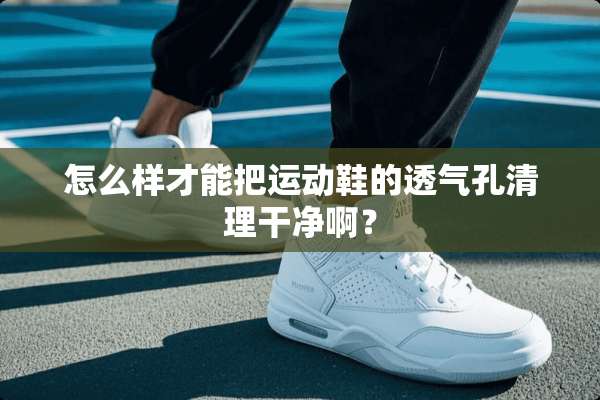 怎么样才能把运动鞋的透气孔清理干净啊？