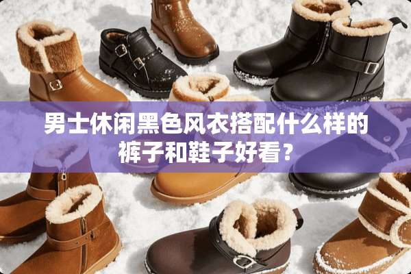 男士休闲黑色风衣搭配什么样的裤子和鞋子好看？