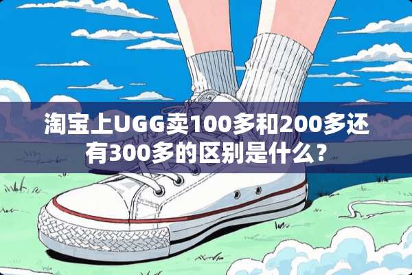 淘宝上UGG卖100多和200多还有300多的区别是什么？