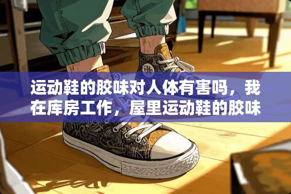 运动鞋的胶味对人体有害吗，我在库房工作，屋里运动鞋的胶味很大，它对身体有害吗？